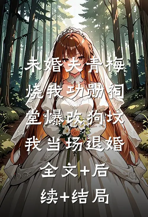 未婚夫青梅烧我功勋祠堂爆改狗坟，我当场退婚:全文+后续+结局