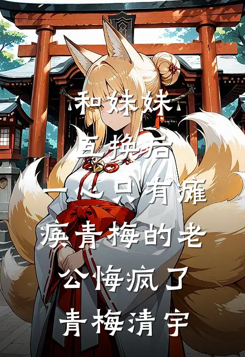 和妹妹互换后，一心只有瘫痪青梅的老公悔疯了青梅清宇