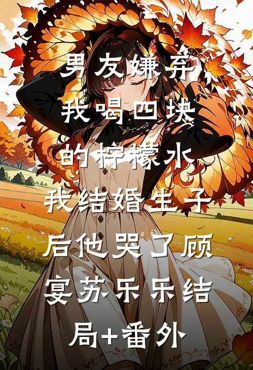 男友嫌弃我喝四块的柠檬水，我结婚生子后他哭了顾宴苏乐乐结局+番外