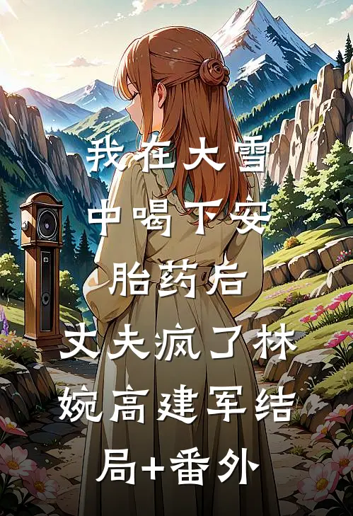 我在大雪中喝下安胎药后，丈夫疯了林婉高建军结局+番外