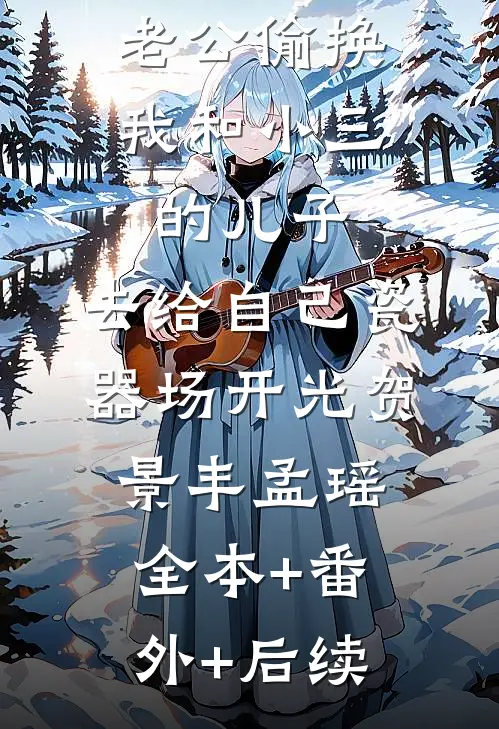 老公偷换我和小三的儿子，去给自己瓷器场开光贺景丰孟瑶全本+番外+后续