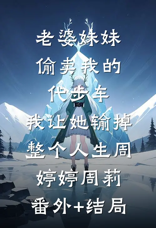 老婆妹妹偷卖我的代步车，我让她输掉整个人生周婷婷周莉:(番外)+(结局)
