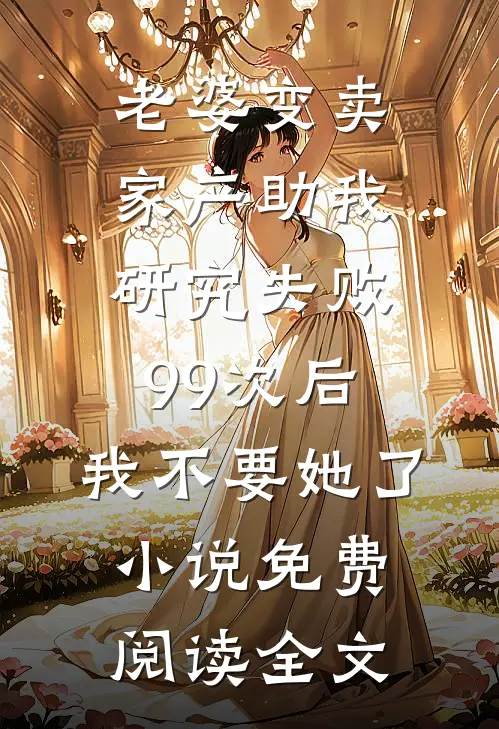 老婆变卖家产助我研究失败99次后，我不要她了小说免费阅读全文