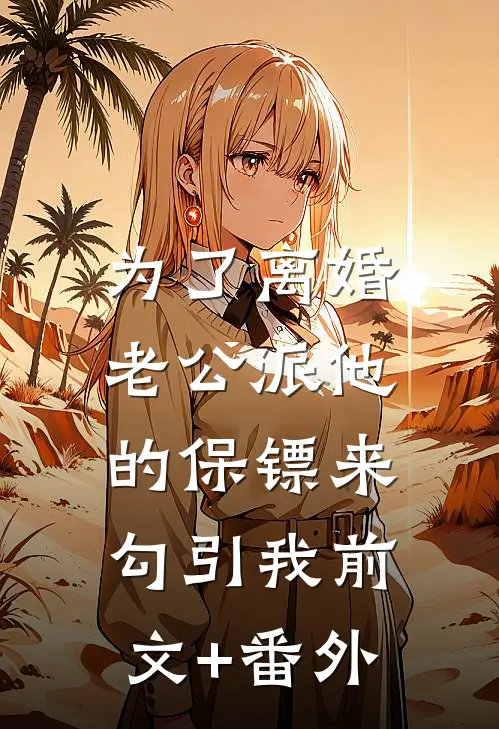 为了离婚，老公派他的保镖来勾引我前文+番外
