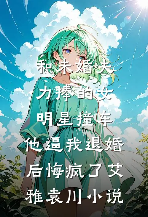 和未婚夫力捧的女明星撞车，他逼我退婚后悔疯了艾雅袁川小说