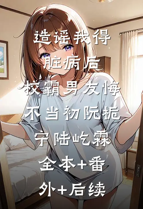 造谣我得脏病后，校霸男友悔不当初阮栀宁陆屹霖全本+番外+后续
