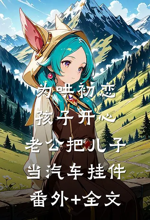 为哄初恋孩子开心，老公把儿子当汽车挂件(番外)+(全文)