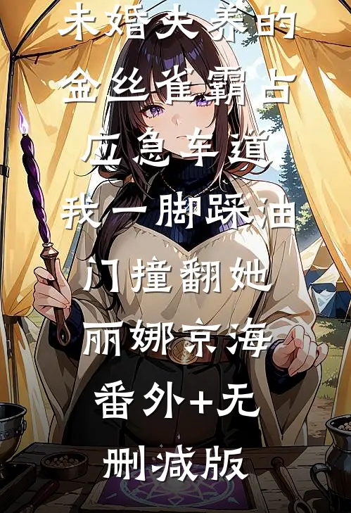 未婚夫养的金丝雀霸占应急车道，我一脚踩油门撞翻她丽娜京海:番外+无删减版