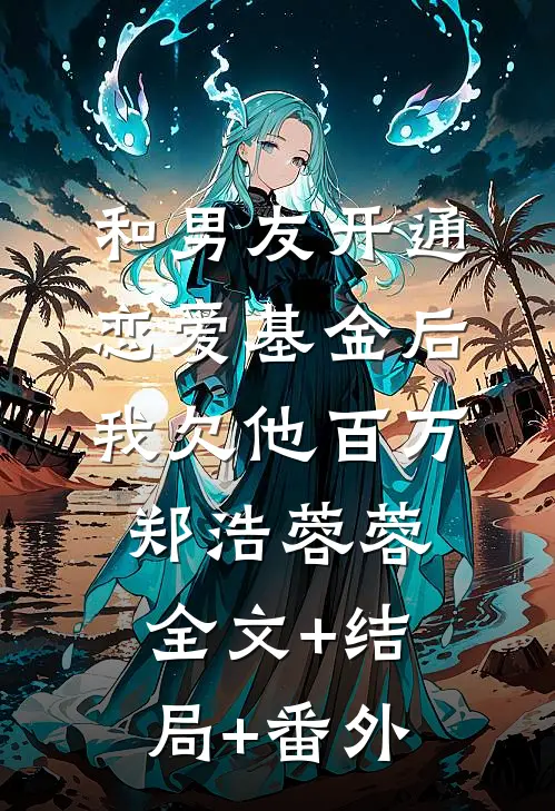 和男友开通恋爱基金后，我欠他百万郑浩蓉蓉全文+结局+番外
