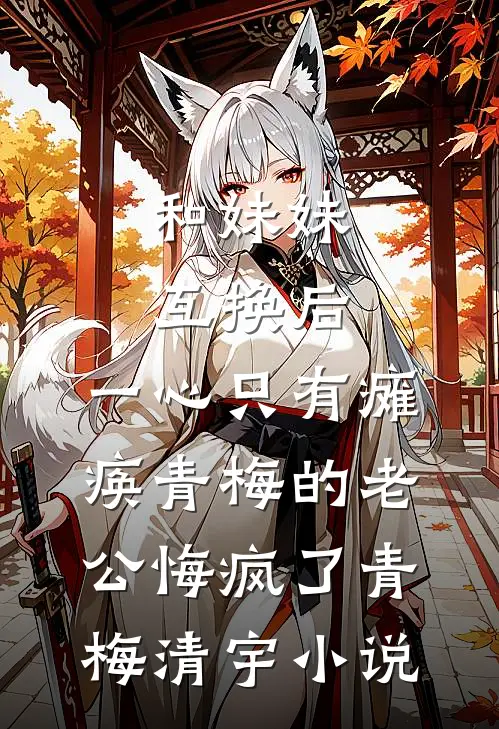 和妹妹互换后，一心只有瘫痪青梅的老公悔疯了青梅清宇小说