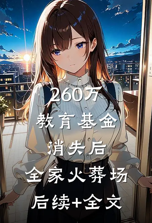 260万教育基金消失后，全家火葬场后续+全文