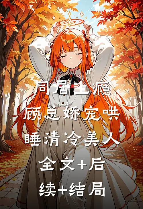同居上瘾，顾总娇宠哄睡清冷美人:全文+后续+结局