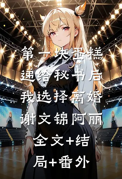 第一块蛋糕递给秘书后，我选择离婚谢文锦阿丽全文+结局+番外