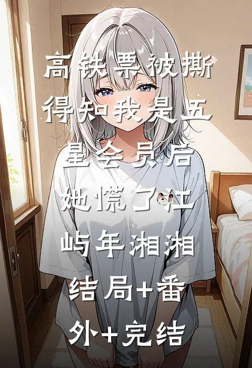 高铁票被撕，得知我是五星会员后她慌了江屿年湘湘:结局+番外+完结