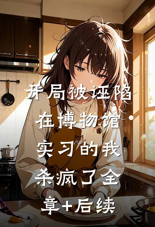 开局被诬陷，在博物馆实习的我杀疯了全章+后续