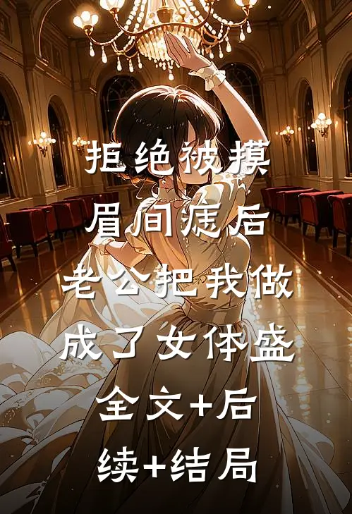 拒绝被摸眉间痣后，老公把我做成了女体盛:全文+后续+结局