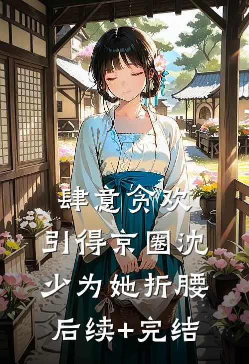 肆意贪欢，引得京圈沈少为她折腰后续+完结