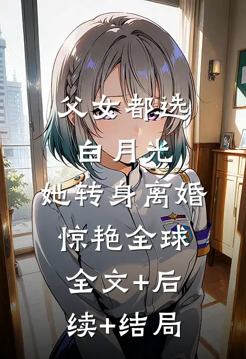 父女都选白月光，她转身离婚惊艳全球全文+后续+结局