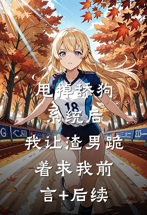 甩掉舔狗系统后，我让渣男跪着求我前言+后续