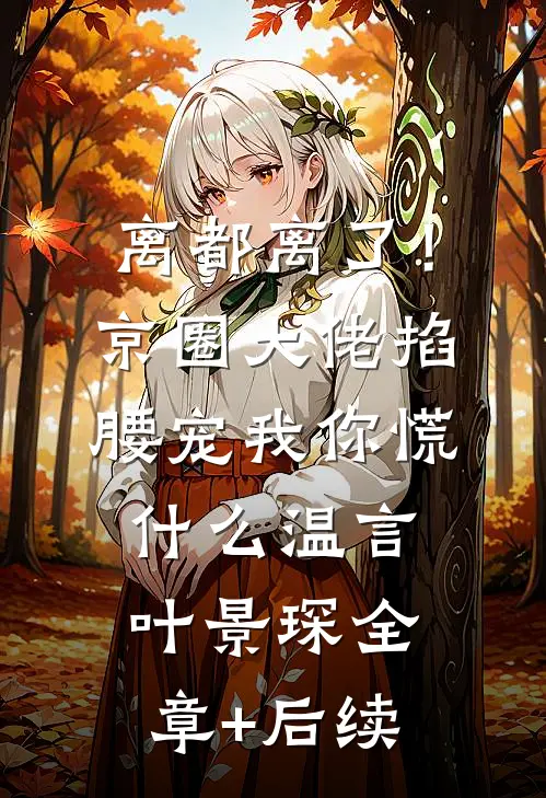 离都离了！京圈大佬掐腰宠我，你慌什么温言叶景琛:全章+后续