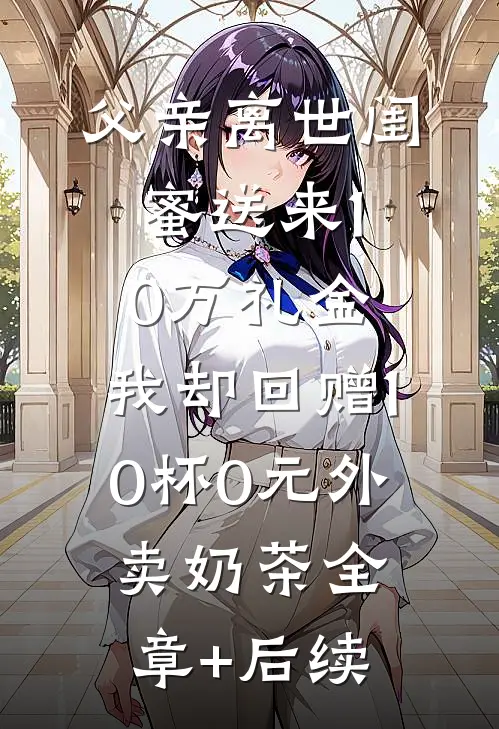 父亲离世闺蜜送来10万礼金，我却回赠10杯0元外卖奶茶全章+后续