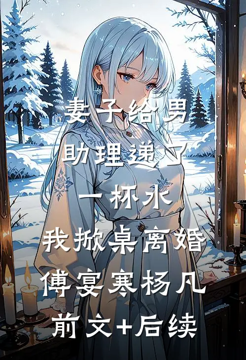 妻子给男助理递了一杯水，我掀桌离婚傅宴寒杨凡前文+后续