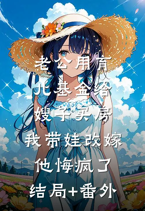 老公用育儿基金给嫂子买房，我带娃改嫁他悔疯了:结局+番外