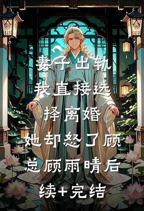 妻子出轨我直接选择离婚，她却怒了顾总顾雨晴后续+完结