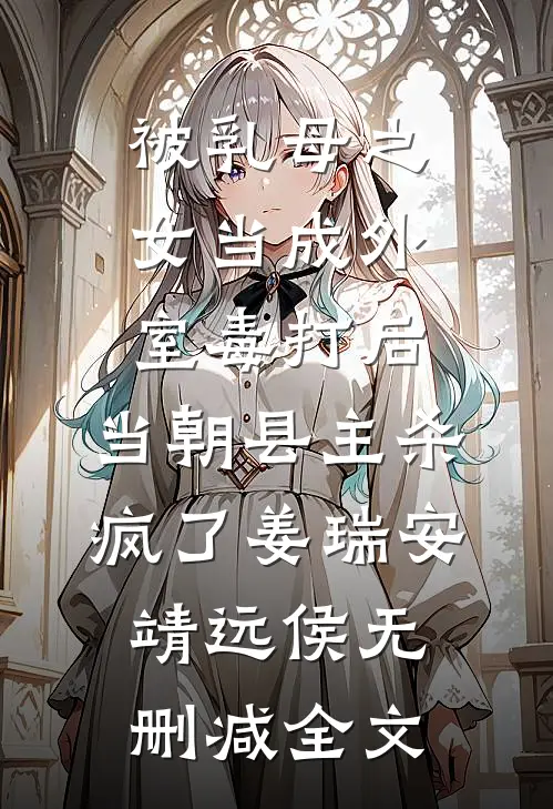 被乳母之女当成外室毒打后，当朝县主杀疯了姜瑞安靖远侯无删减全文