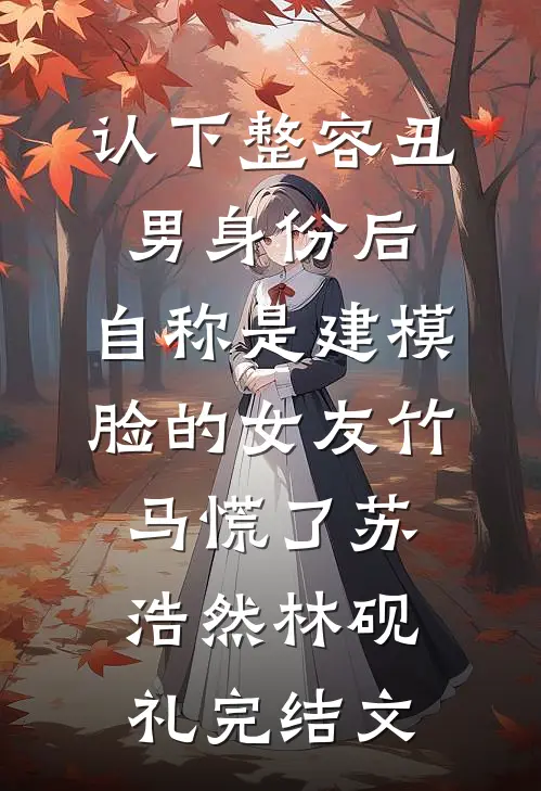认下整容丑男身份后，自称是建模脸的女友竹马慌了苏浩然林砚礼完结文