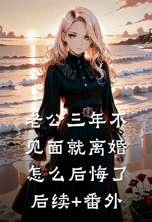老公三年不见面就离婚，怎么后悔了后续+番外