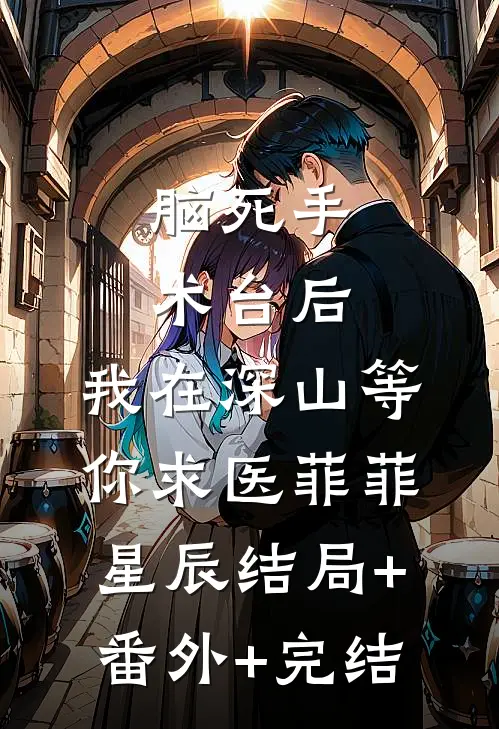 脑死手术台后，我在深山等你求医菲菲星辰结局+番外+完结