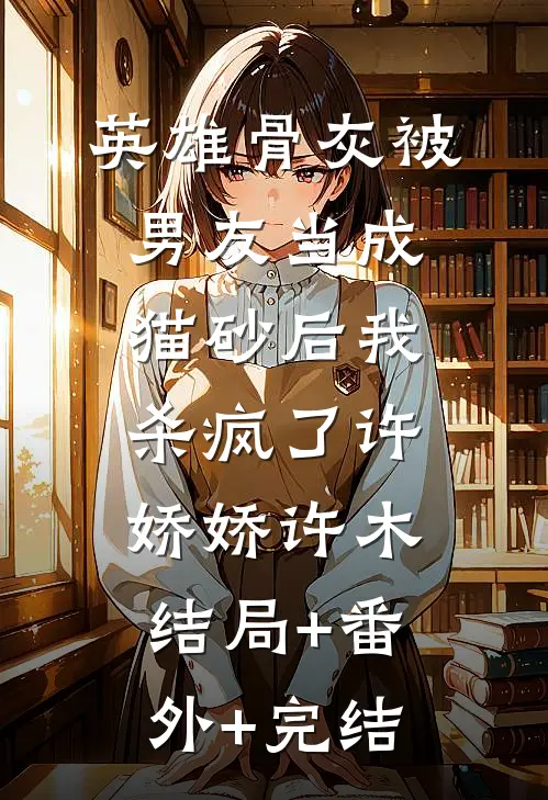 英雄骨灰被男友当成猫砂后我杀疯了许娇娇许木结局+番外+完结