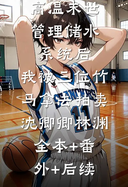 高温末世管理储水系统后，我被三位竹马拿去拍卖沈卿卿林渊全本+番外+后续