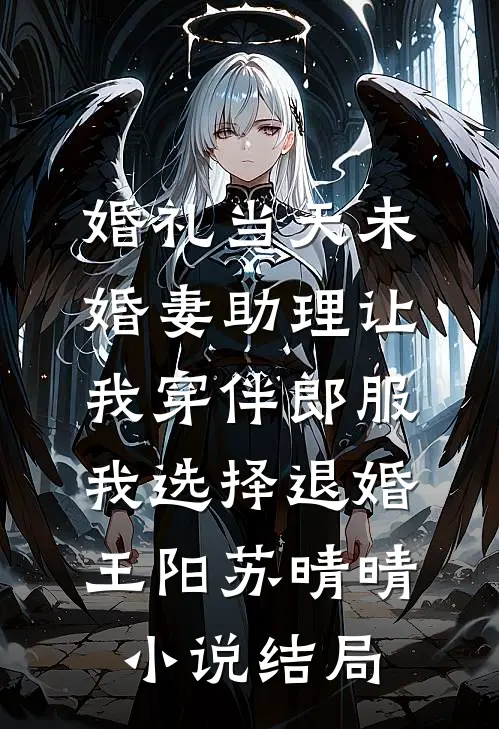 婚礼当天未婚妻助理让我穿伴郎服，我选择退婚王阳苏晴晴小说结局