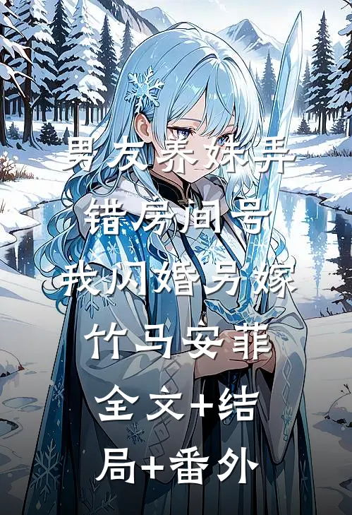 男友养妹弄错房间号，我闪婚另嫁竹马安菲:全文+结局+番外