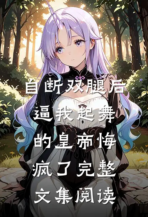 自断双腿后，逼我起舞的皇帝悔疯了完整文集阅读