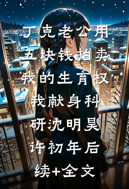 丁克老公用五块钱拍卖我的生育权，我献身科研沈明昊许初年后续+全文
