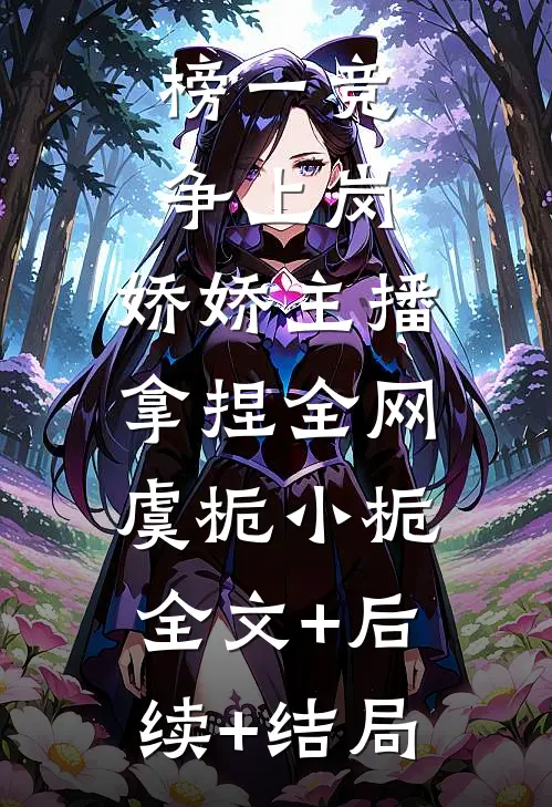 榜一竞争上岗，娇娇主播拿捏全网虞栀小栀:全文+后续+结局