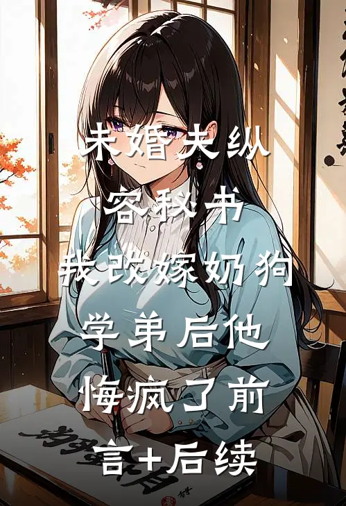未婚夫纵容秘书，我改嫁奶狗学弟后他悔疯了前言+后续