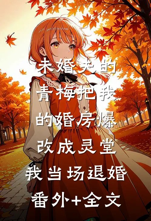 未婚夫的青梅把我的婚房爆改成灵堂，我当场退婚(番外)+(全文)