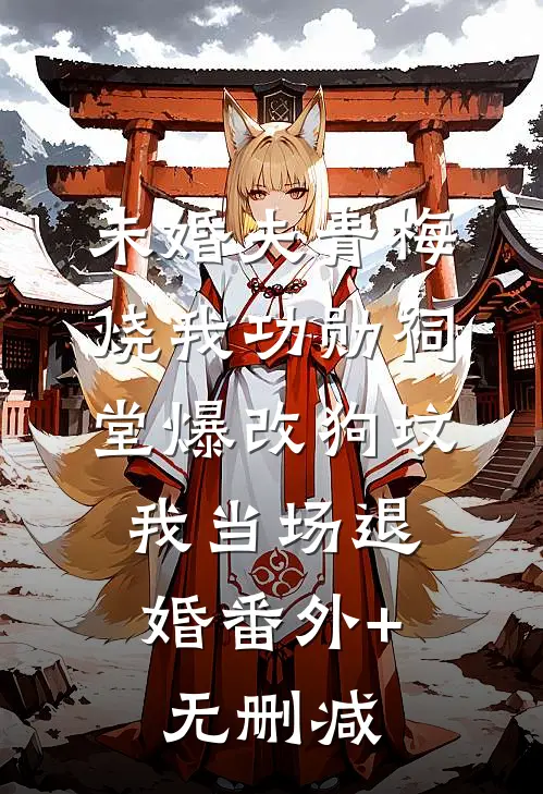 未婚夫青梅烧我功勋祠堂爆改狗坟，我当场退婚番外+无删减