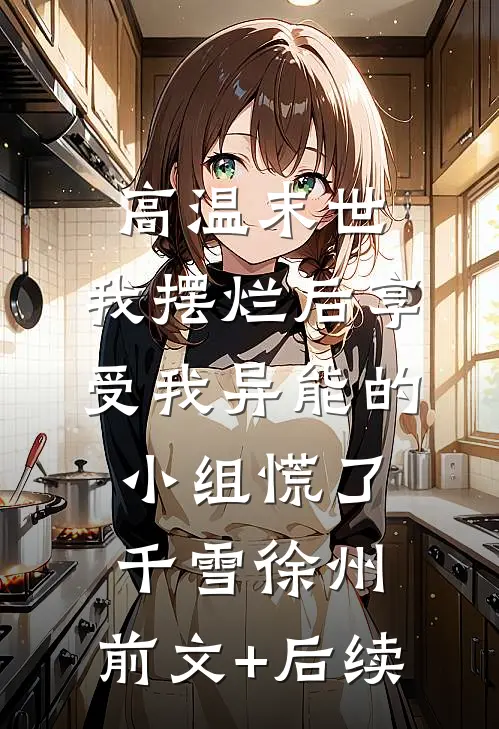 高温末世，我摆烂后享受我异能的小组慌了千雪徐州:前文+后续