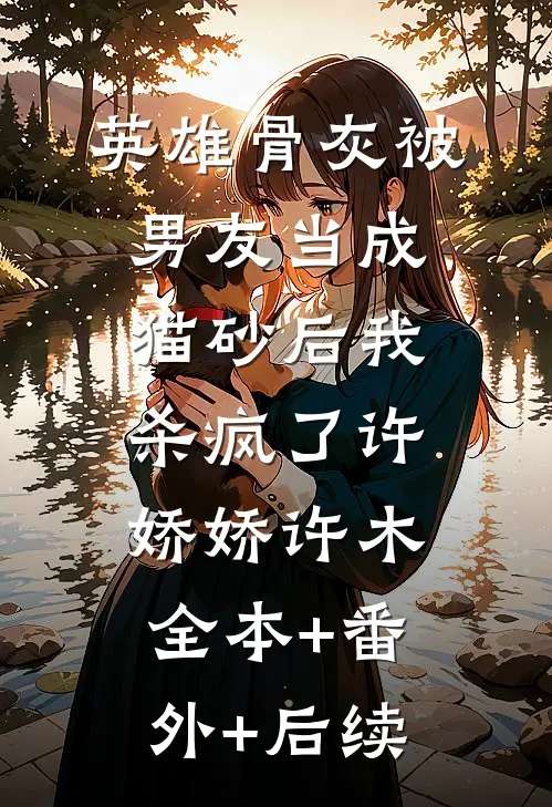 英雄骨灰被男友当成猫砂后我杀疯了许娇娇许木全本+番外+后续