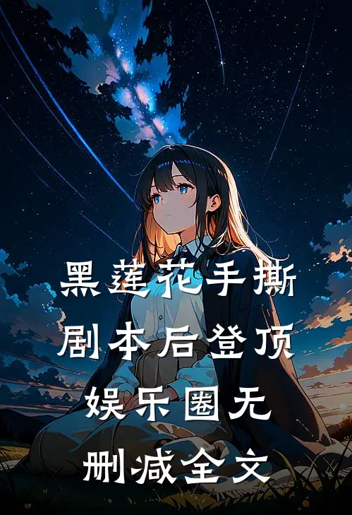 黑莲花手撕剧本后登顶娱乐圈无删减全文