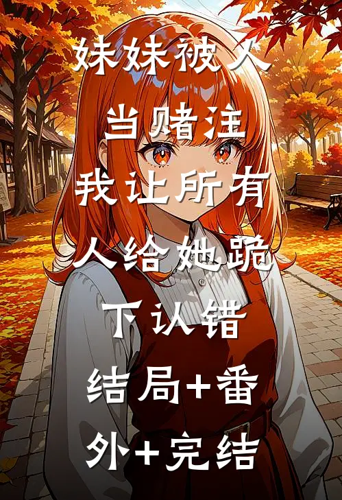 妹妹被人当赌注，我让所有人给她跪下认错:结局+番外+完结