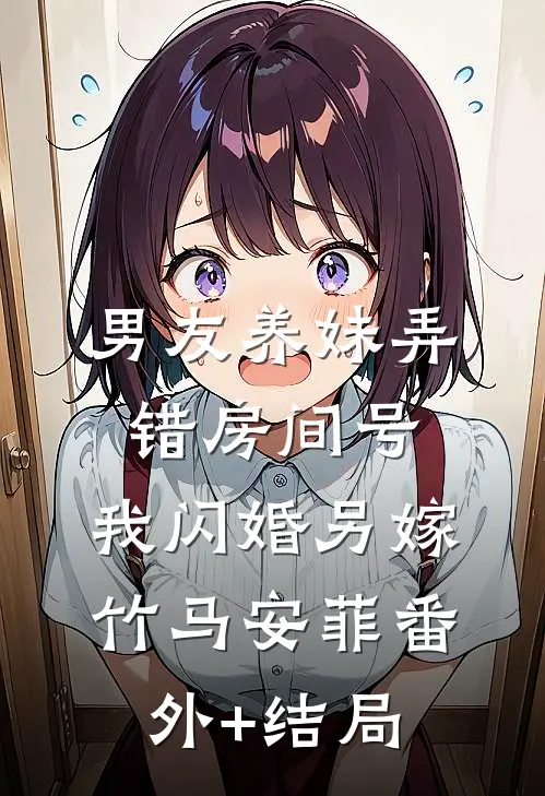 男友养妹弄错房间号，我闪婚另嫁竹马安菲(番外)+(结局)