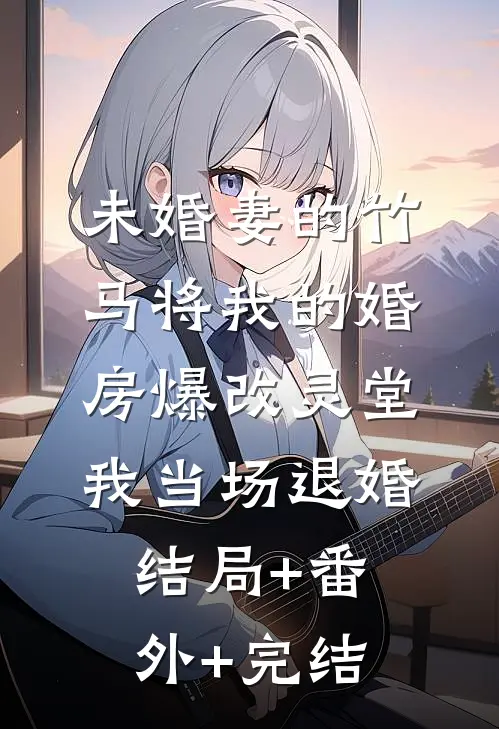 未婚妻的竹马将我的婚房爆改灵堂，我当场退婚结局+番外+完结