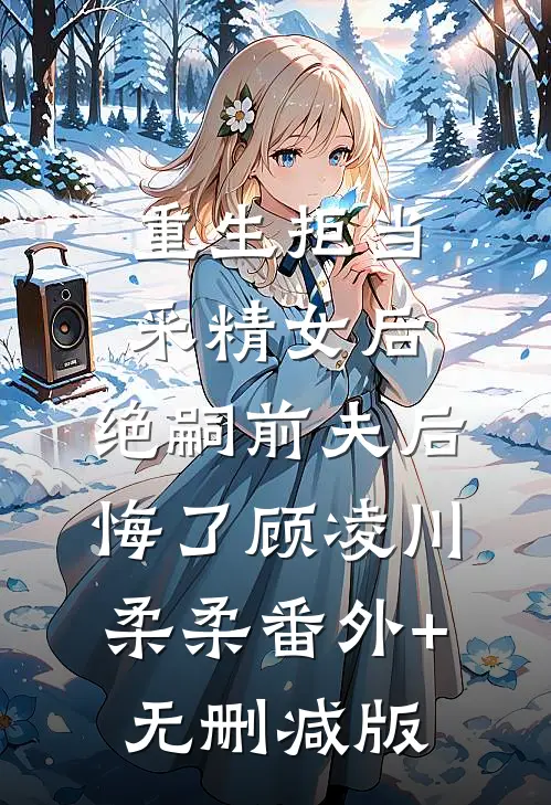重生拒当采精女后，绝嗣前夫后悔了顾凌川柔柔番外+无删减版