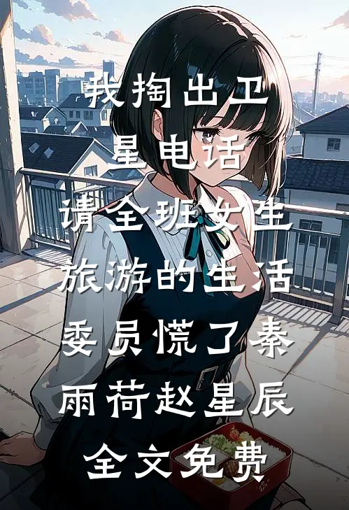 我掏出卫星电话，请全班女生旅游的生活委员慌了秦雨荷赵星辰全文免费